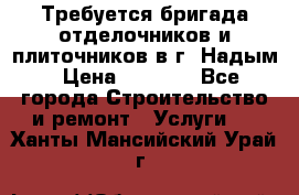 Требуется бригада отделочников и плиточников в г. Надым › Цена ­ 1 000 - Все города Строительство и ремонт » Услуги   . Ханты-Мансийский,Урай г.